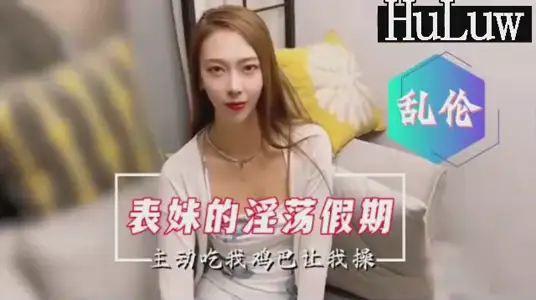 【國產亂倫劇情】表妹的淫蕩假期主動口爆要求內射