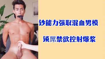 鈔能力豪奪極品混血男模，鎖屌禁慾調教，爆漿噴射！