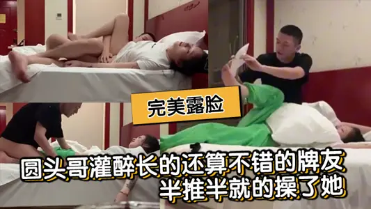 圓頭哥灌醉長的還算不錯的牌友半推半就的操了她完美露臉