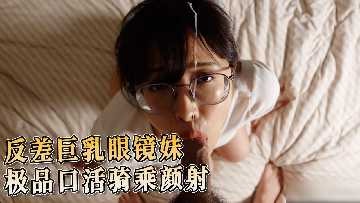 反差巨乳眼镜妹 极品口活骑乘颜射