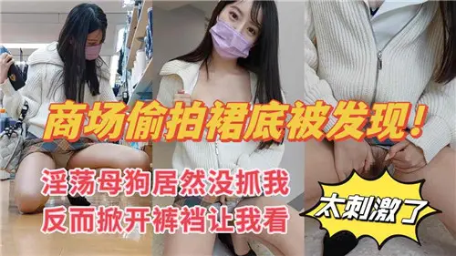 商場偷拍裙底被發現淫蕩母狗居然美抓我反而掀開褲襠讓我看