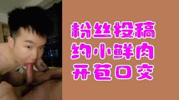 粉絲熱辣投稿：小鮮肉破處深喉口交實錄 男同