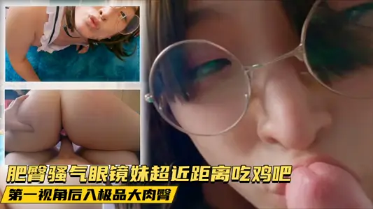 肥臀騷氣眼鏡妹超近距離吃雞吧 第一視角後入極品大肉臀