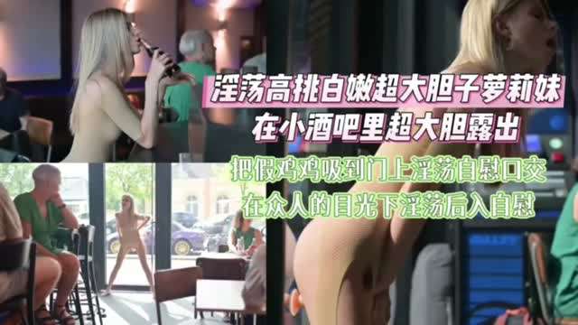 淫蕩高挑白嫩超大膽子蘿莉在小酒吧大膽裸體露出自慰