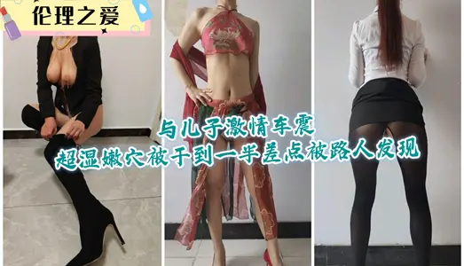 【倫理之愛】與兒子激情車震超溼嫩穴，被幹到一半差點被路人發現