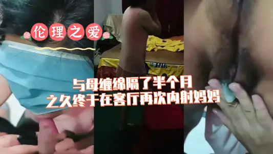 【倫理之愛】與母纏綿隔了半個月之久終於在客廳再次內射媽媽