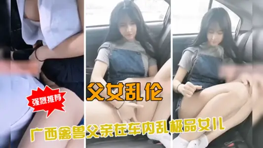 廣西獸父車內硬上親生絕色女，亂倫父女車震高潮迭起呻吟不斷
