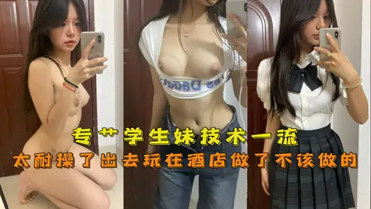 專艹學生妹，技術一流嫩妹太耐操了出去玩在酒店做了不該做的