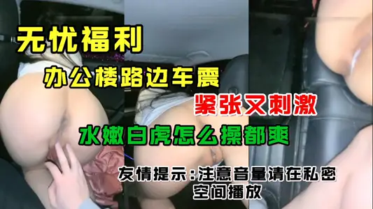 辦公樓路邊車震緊張又刺激水嫩白虎怎么艹都爽友情提示注意音量請在私密空間播放