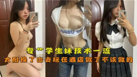 專操學生妹技術一流, 太耐操了出去玩在酒店做了不該做的