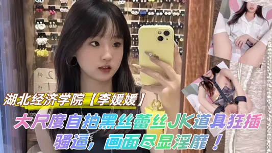 【吃瓜】湖北经济学院【李媛媛】大尺度自拍黑丝蕾丝JK道具狂插骚逼，画面尽显淫靡 ！