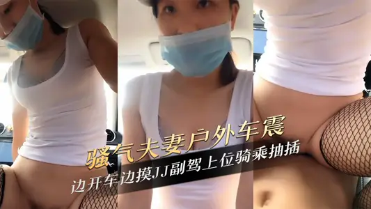 騷氣夫妻戶外車震邊開車邊摸JJ副駕上位騎乘抽插