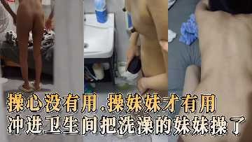 家庭乱伦-冲进卫生间把洗澡的妹妹操了