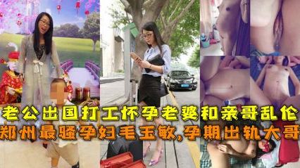 兄妹亂倫 鄭州最騷孕婦孕期出軌親大哥，老公出國 這娘們兒性慾旺盛，愛上親大哥的粗暴插入自己騷逼的快感