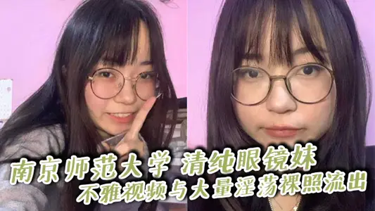 南京師範大學 清純眼鏡妹 不雅視頻與大量淫蕩裸照流出 撅臀揉穴狂撩大屌師哥 被無套爆操！
