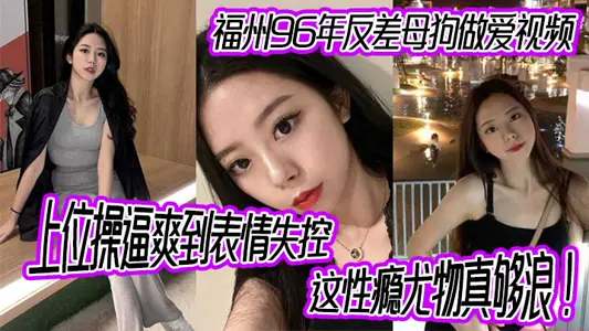 福州96年反差母狗做愛視頻，上位操逼爽到表情失控，這性癮尤物真夠浪！