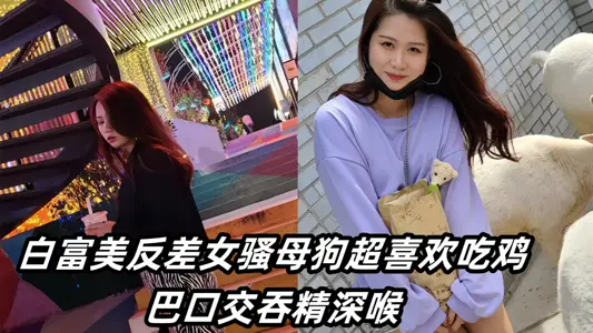 操到白富美反差女騷母狗超喜歡吃雞巴口交吞精深喉