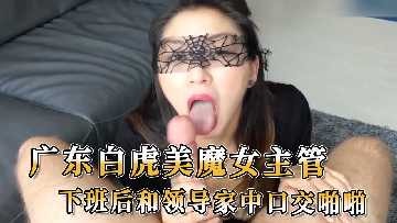 广东白虎美魔女主管 下班后和领导家中口交啪啪