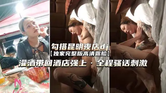 勾搭昆明夜店DJ灌酒带回酒店强上欲拒还迎全程骚话刺激