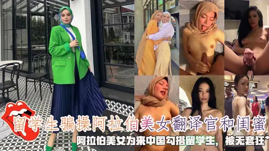 留學生騙操阿拉伯美女翻譯官和閨蜜，阿拉伯美女為來中國勾搭留學生，被無套狂艹。