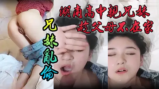 【洩密流出】湖南高中親兄妹趁父母不在家兄妹亂倫，顏色清純妹妹