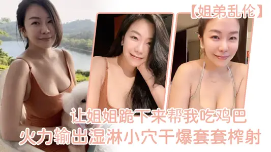 【姐弟亂倫】讓姐姐跪下來幫我吃雞巴，淫蕩充斥小嘴，火力輸出溼淋小穴幹爆套套榨射