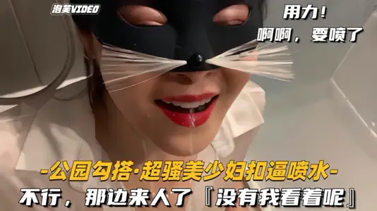 公园勾搭-超骚美少妇扣逼喷水不行那边来人了没有我看着呢