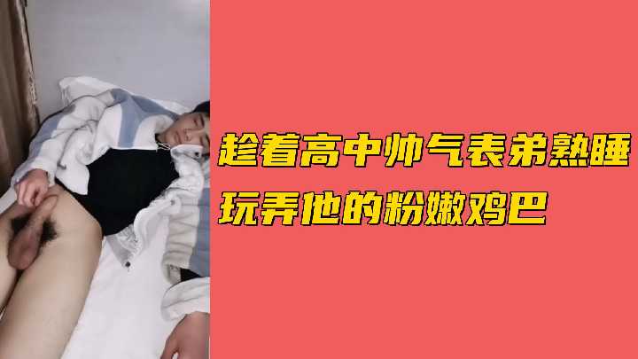 趁著高中帥氣表弟熟睡玩弄他的粉嫩雞巴
