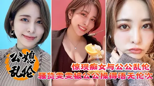 【公媳亂倫】驚現痴女與公公亂倫，騷貨雯雯被公公操得語無倫次騷話連篇，還讓我吃他精液