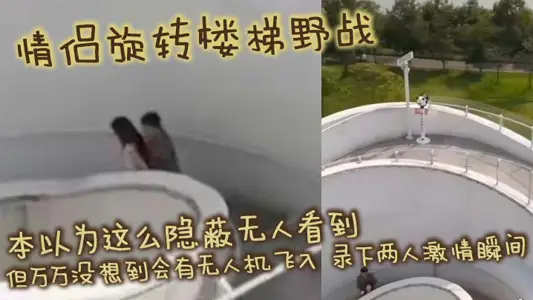 情侶旋轉樓梯野戰 本以為這么隱蔽無人看到 但萬萬沒想到會有無人機飛入 錄下兩人激情瞬間