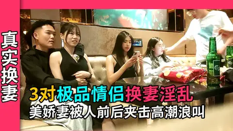 【真實換妻】3對極品情侶遊妻群P，美嬌妻被男大前後夾擊高潮