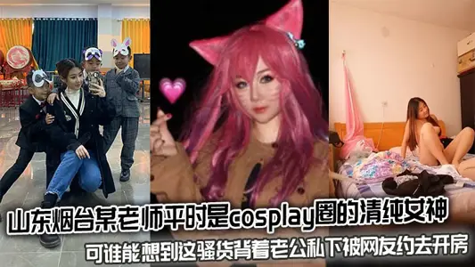 山東煙臺某老師平時是cosplay圈的清純女神，可誰能想到這騷貨揹著老公私下被網友約去開房
