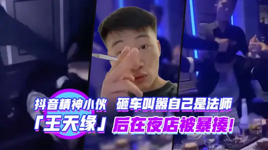 抖音精神小夥王天緣砸車叫囂自己的法師後在夜店被暴揍