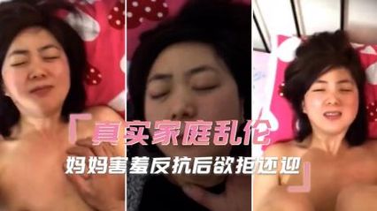 真实母子乱伦 亲妈被儿子按在床上抽插，害羞反抗后欲拒还迎，被插的一直娇喘