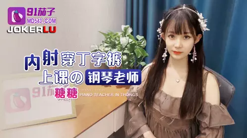 91茄子 内射穿丁字裤上课的钢琴老师-糖糖