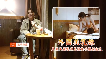 【锤子探花】约了个外围美巨乳明星脸妹子，大力抽插爆射在巨乳上