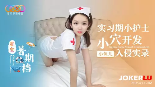 星空暑期档小鱼儿 实习期小护士小穴开发入侵实录