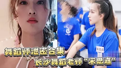【舞蹈师泄密合集】长沙舞蹈老师“宋思嘉”_白天舞蹈老师，晚上作陪女室内外多P完整视频合集！