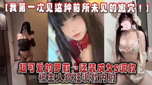 【我第一次见这种前所未见的嫩穴！】超可爱的萝莉，还装成女S调教，被主人疯狂调教内射，还跟金主一起玩3P！