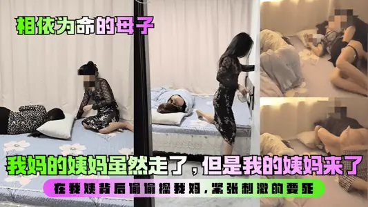 【相依为命的母子】我妈的姨妈虽然走了，但是我的姨妈来了！在我姨背后偷偷操我妈，紧张刺激的要死！