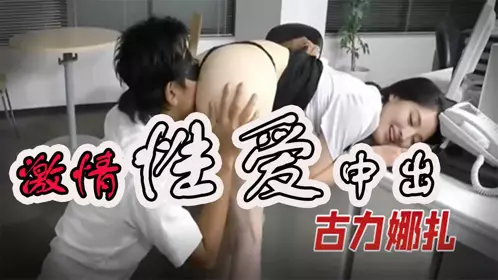 古力娜扎 激情性爱中出大片54分钟 秘书和社长的日常