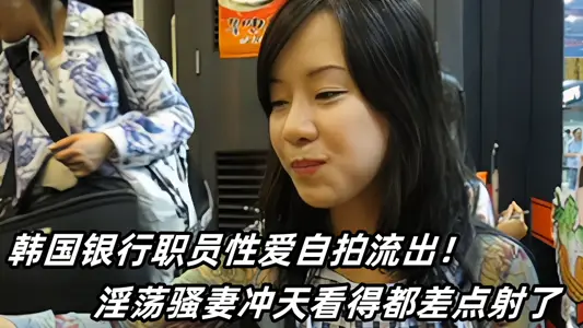 韩国银行职员性爱自拍流出！淫荡骚妻冲天看得都差点射了