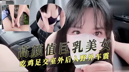 高颜值巨乳美女吃鸡足交室外后入野外车震