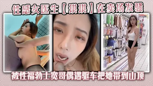 性感女医生【琪琪】在卖场发骚，被性福勃士宽哥偶遇驱车把她带到山顶别墅穿着性感黑丝炮战