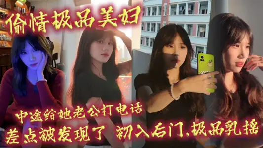 偷情极品美妇,中途给她老公打电话,差点被发现了,初入后门,极品乳摇