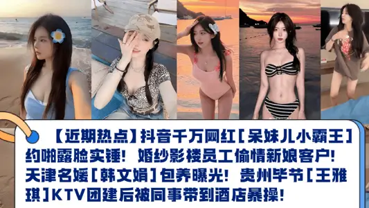 【近期热点】抖音千万网红[呆妹儿小霸王]约啪露脸实锤！婚纱影楼员工偷情新娘客户！天津名媛[韩文娟]包养曝光！贵州毕节[王雅琪]KTV团建后被同事带到酒店暴操！