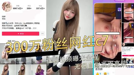 【网曝黑料】疑似抖音300万粉丝网红c7!裸聊视频曝光全程无码自慰画面高能