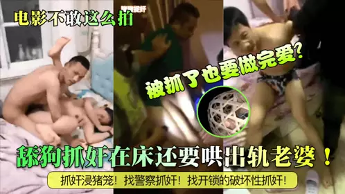 【电影不敢这幺拍】舔狗抓奸在床还要哄出轨老婆！被抓了也要做完爱？抓奸浸猪笼！找警察抓奸！找开锁的破坏性抓奸！
