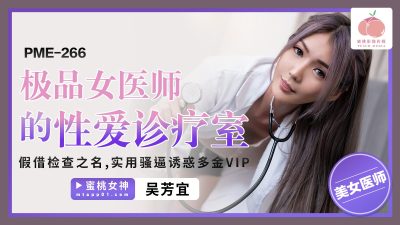 蜜桃影像传媒・PME-266・极品女医师的性爱诊疗室・假借检查之名・实用骚逼诱惑多金VIP・吴芳宜