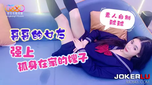 星空素人 球球 哥哥的女友 强上孤身在家的嫂子